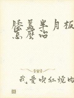 膝盖半月板受伤怎么治