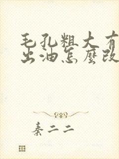 毛孔粗大有黑头出油怎么改善