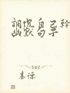 调侃自己干活的幽默句子