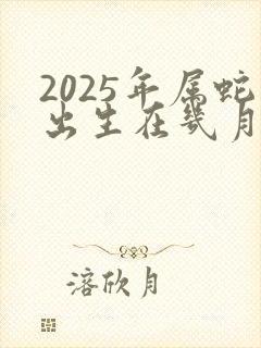 2025年属蛇出生在几月好