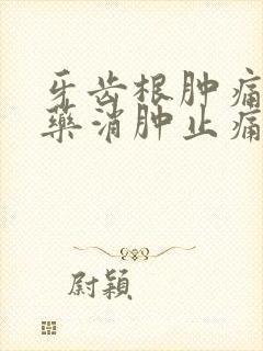 牙齿根肿痛吃啥药消肿止痛快
