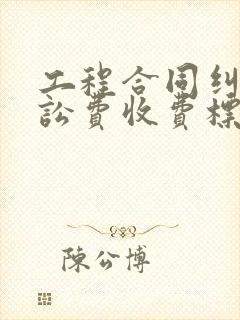 工程合同纠纷诉讼费收费标准