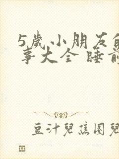 5岁小朋友的故事大全 睡前故事