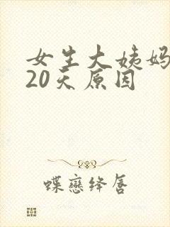 女生大姨妈推迟20天原因