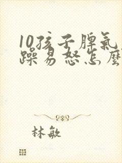 10孩子脾气暴躁易怒怎么办