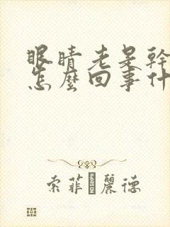 眼睛老是干涩是怎么回事什么原因