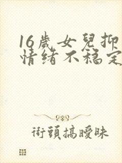 16岁女儿抑郁情绪不稳定怎么办