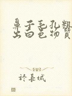 鼻子毛孔粗大挤出白色物质怎么办