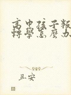 高中孩子叛逆想转学怎么办