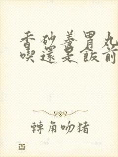 香砂养胃丸饭后吃还是饭前吃好