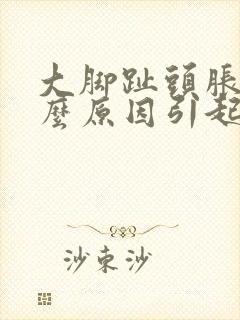 大脚趾头胀痛什么原因引起的