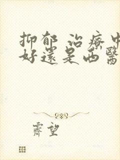 抑郁 治疗中医好还是西医好