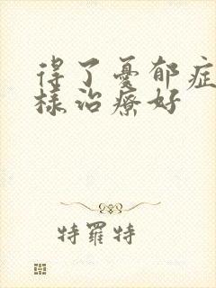 得了忧郁症要怎样治疗好