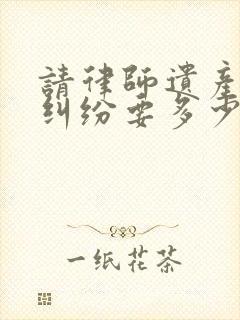 请律师遗产继承纠纷要多少钱