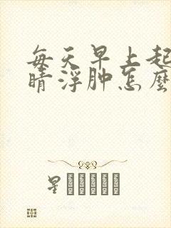 每天早上起床眼睛浮肿怎么回事
