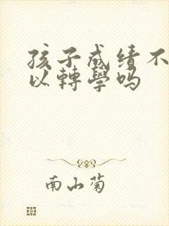 孩子成绩不好可以转学吗