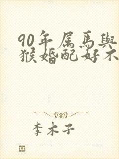 90年属马与属猴婚配好不好