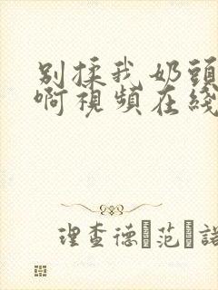 别揉我奶头～嗯啊视频在线封面