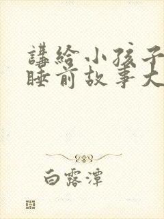 讲给小孩子听的睡前故事大全