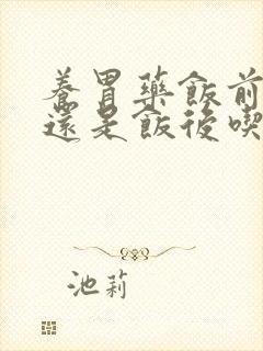 养胃药饭前吃好还是饭后吃好