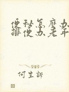 便秘怎么办快速排便办老年人便秘