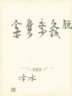 全身永久脱毛需要多少钱
