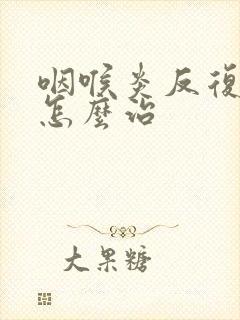 咽喉炎反复发作怎么治