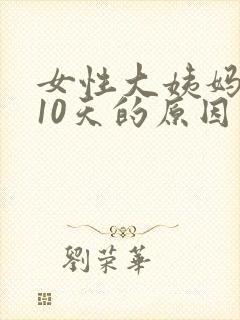 女性大姨妈推迟10天的原因