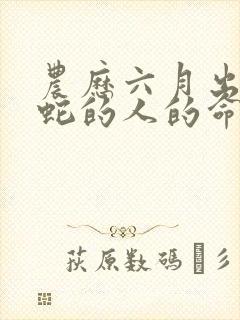 农历六月出生属蛇的人的命运封面