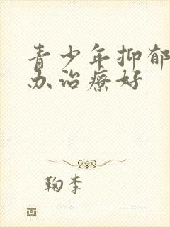 青少年抑郁怎么办治疗好