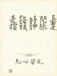 走路时间长了手指头肿胀是怎么回事