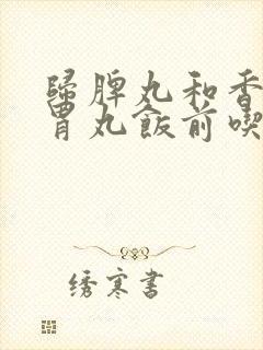 归脾丸和香砂养胃丸饭前吃还是饭后吃