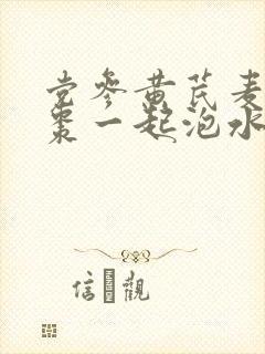 党参黄芪麦冬红枣一起泡水的功效
