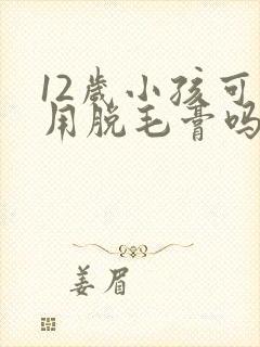 12岁小孩可以用脱毛膏吗