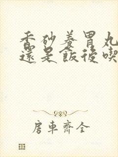 香砂养胃丸饭前还是饭后吃