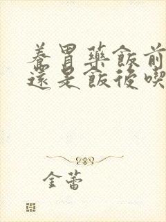 养胃药饭前吃好还是饭后吃好