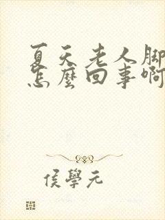 夏天老人脚浮肿怎么回事啊