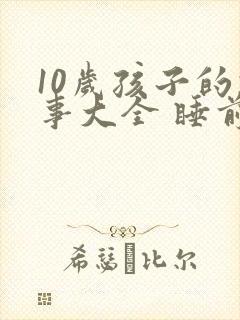 10岁孩子的故事大全 睡前故事