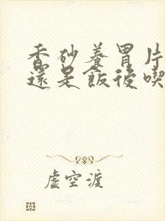 香砂养胃片饭前还是饭后吃