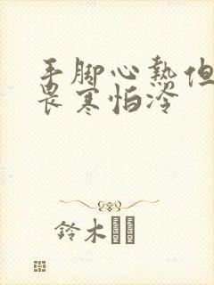 手脚心热但身体畏寒怕冷
