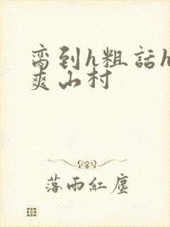 脔到h粗话h好爽山村