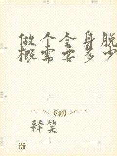 做个全身脱毛大概需要多少钱