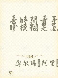 长时间看手机眼睛模糊是怎么回事