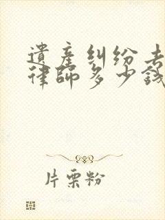 遗产纠纷去咨询律师多少钱