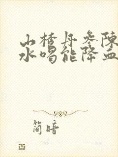 山楂丹参陈皮泡水喝能降血压吗