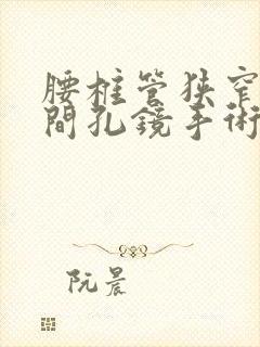 腰椎管狭窄做椎间孔镜手术