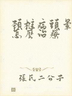 颈椎病头晕脑胀怎么治疗