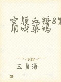 空腹血糖8点4用吃药吗