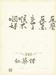 咽喉炎反反复复好不了怎么办