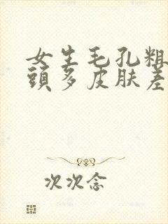 女生毛孔粗大黑头多皮肤差怎么办